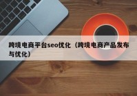 跨境电商平台seo优化（跨境电商产品发布与优化）