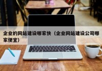 企业的网站建设哪家快（企业网站建设公司哪家便宜）