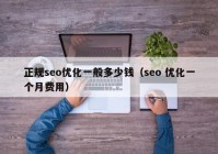 正规seo优化一般多少钱（seo 优化一个月费用）