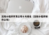 沈阳小程序开发公司十大排名（沈阳小程序制作公司）