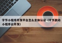 字节小程序开发平台怎么主体认证（字节跳动小程序云开发）