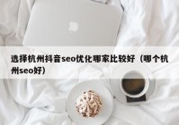 选择杭州抖音seo优化哪家比较好（哪个杭州seo好）