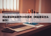 网站建设网站制作CRM系统（网站建设怎么制作）