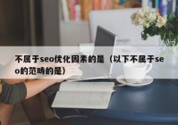 不属于seo优化因素的是（以下不属于seo的范畴的是）