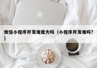 微信小程序开发难度大吗（小程序开发难吗?）