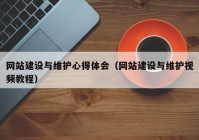 网站建设与维护心得体会（网站建设与维护视频教程）