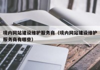 境内网站建设维护服务商（境内网站建设维护服务商有哪些）