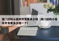 厦门团购小程序开发要多少钱（厦门团购小程序开发要多少钱一个）