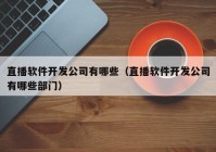 直播软件开发公司有哪些（直播软件开发公司有哪些部门）