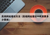 高级网站建设方法（高端网站建设大概需要多少费用）